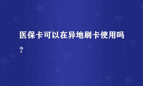 医保卡可以在异地刷卡使用吗？