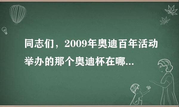 同志们，2009年奥迪百年活动举办的那个奥迪杯在哪里能能找到呢？我没看上诶……