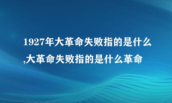 1927年大革命失败指的是什么,大革命失败指的是什么革命