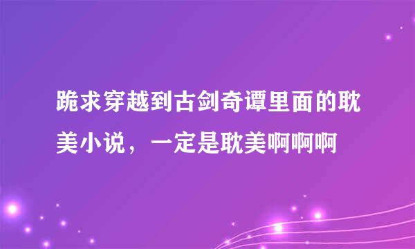 跪求穿越到古剑奇谭里面的耽美小说，一定是耽美啊啊啊