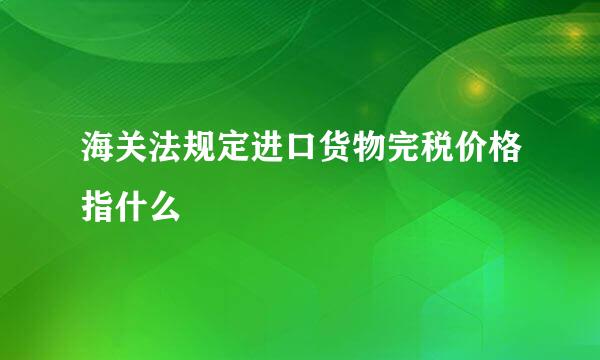 海关法规定进口货物完税价格指什么