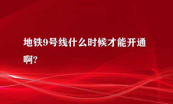 地铁9号线什么时候才能开通啊?