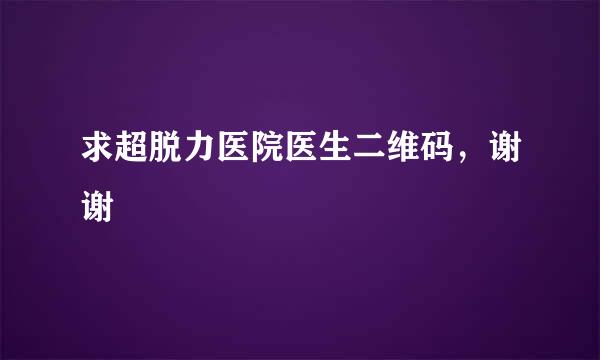 求超脱力医院医生二维码，谢谢