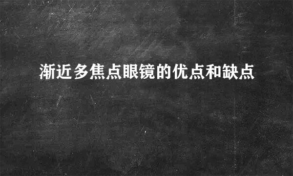 渐近多焦点眼镜的优点和缺点