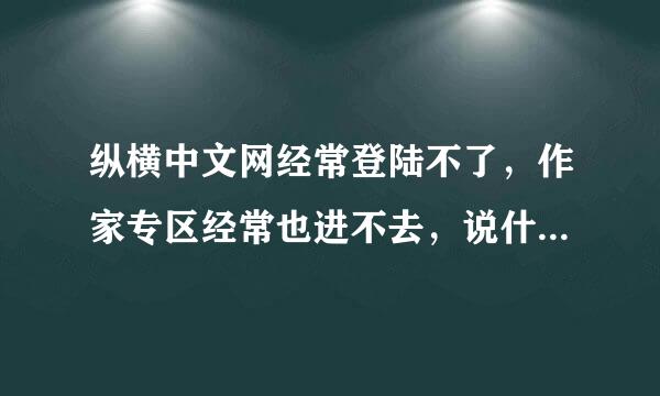 纵横中文网经常登陆不了，作家专区经常也进不去，说什么网络连接错误。。