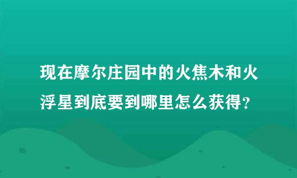 现在摩尔庄园中的火焦木和火浮星到底要到哪里怎么获得？