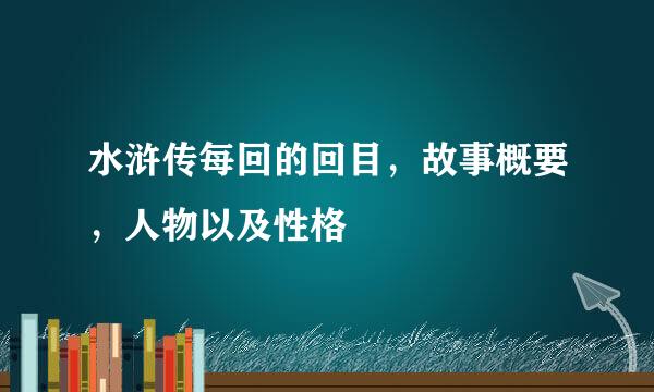 水浒传每回的回目，故事概要，人物以及性格