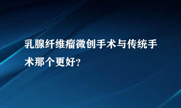 乳腺纤维瘤微创手术与传统手术那个更好？