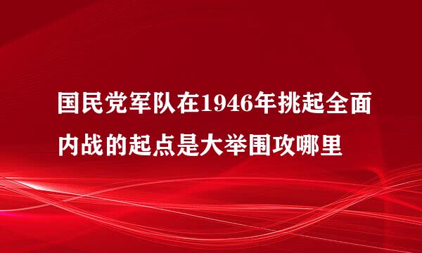 国民党军队在1946年挑起全面内战的起点是大举围攻哪里