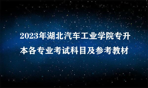 2023年湖北汽车工业学院专升本各专业考试科目及参考教材