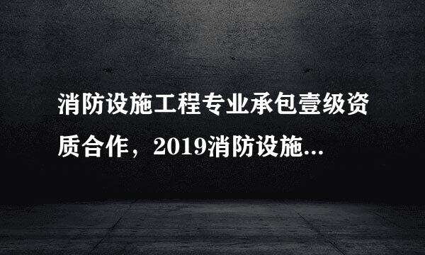 消防设施工程专业承包壹级资质合作，2019消防设施工程专业承包壹级资质合作加盟 解说？