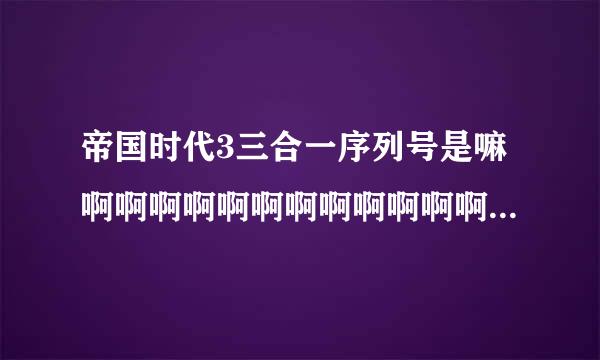 帝国时代3三合一序列号是嘛啊啊啊啊啊啊啊啊啊啊啊啊啊啊啊啊啊。跪求序列号