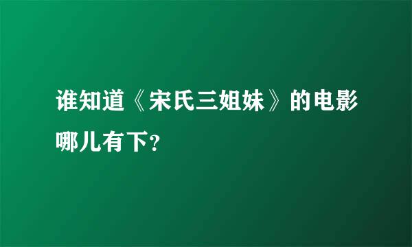 谁知道《宋氏三姐妹》的电影哪儿有下？