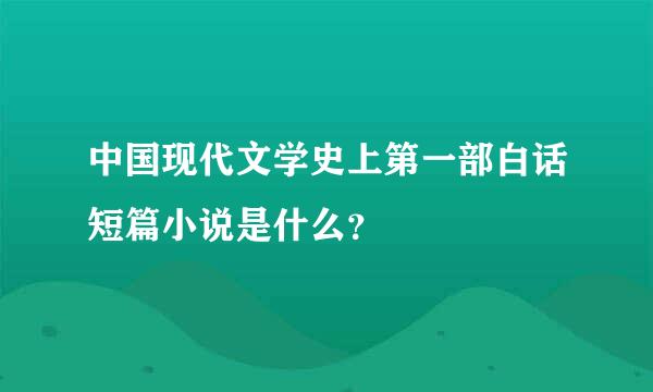 中国现代文学史上第一部白话短篇小说是什么？