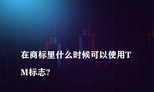 
在商标里什么时候可以使用TM标志?
