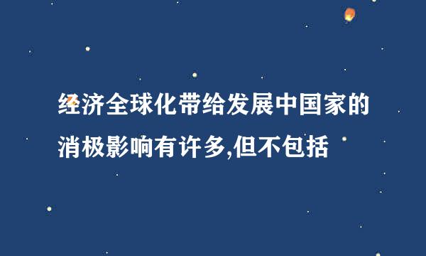 经济全球化带给发展中国家的消极影响有许多,但不包括