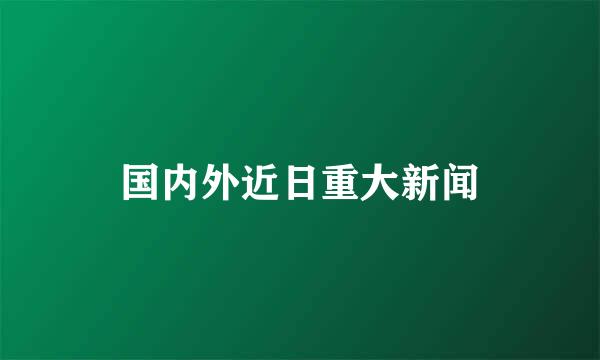 国内外近日重大新闻