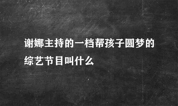 谢娜主持的一档帮孩子圆梦的综艺节目叫什么