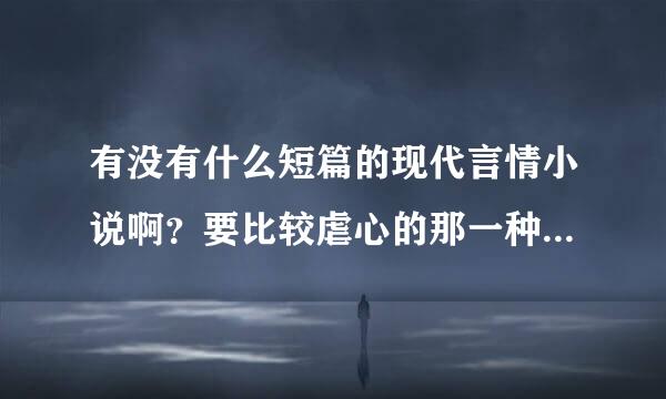 有没有什么短篇的现代言情小说啊？要比较虐心的那一种……速度啊！！！！！！