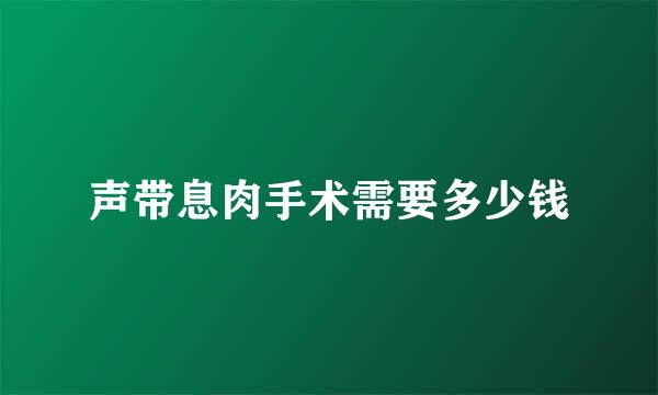 声带息肉手术需要多少钱