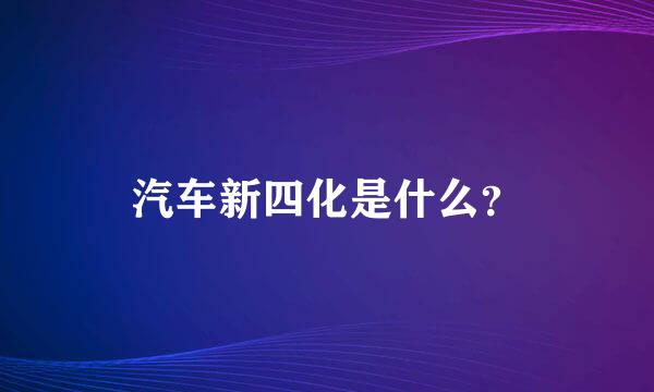 汽车新四化是什么？