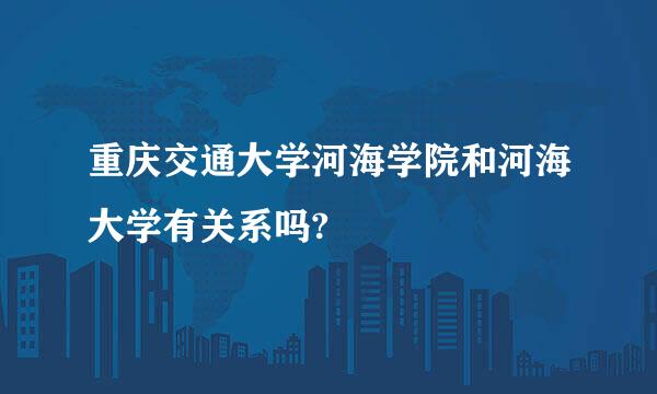 重庆交通大学河海学院和河海大学有关系吗?