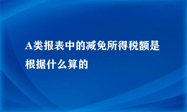 A类报表中的减免所得税额是根据什么算的