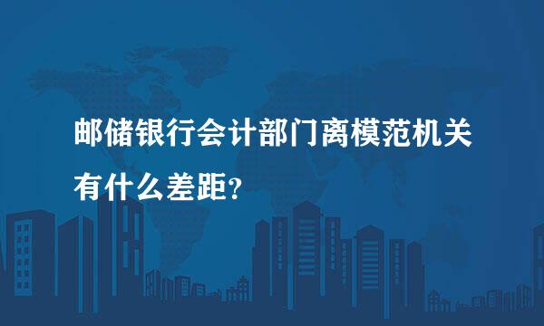 邮储银行会计部门离模范机关有什么差距？