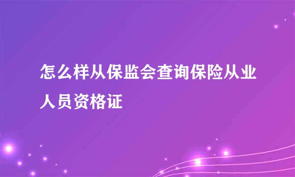 怎么样从保监会查询保险从业人员资格证