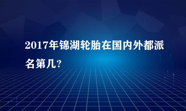 2017年锦湖轮胎在国内外都派名第几?