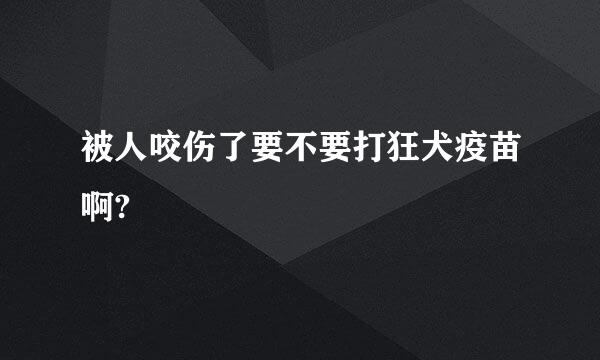 被人咬伤了要不要打狂犬疫苗啊?