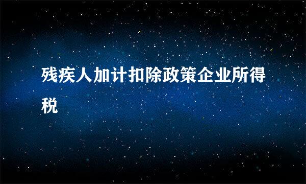 残疾人加计扣除政策企业所得税