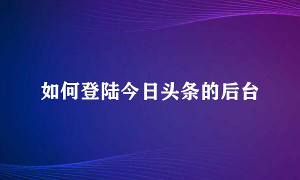 如何登陆今日头条的后台