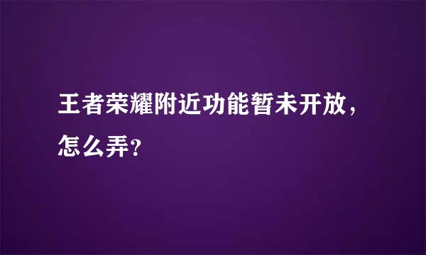 王者荣耀附近功能暂未开放，怎么弄？