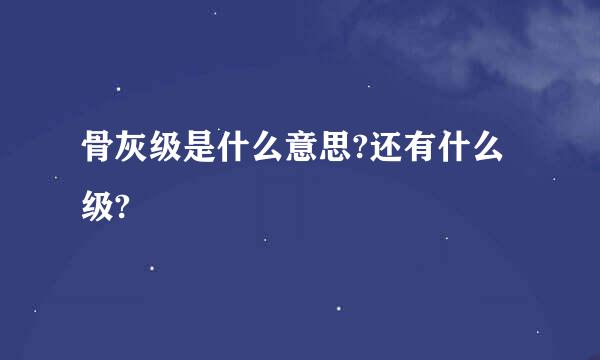 骨灰级是什么意思?还有什么级?