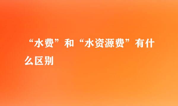 “水费”和“水资源费”有什么区别﹖