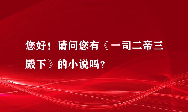 您好！请问您有《一司二帝三殿下》的小说吗？