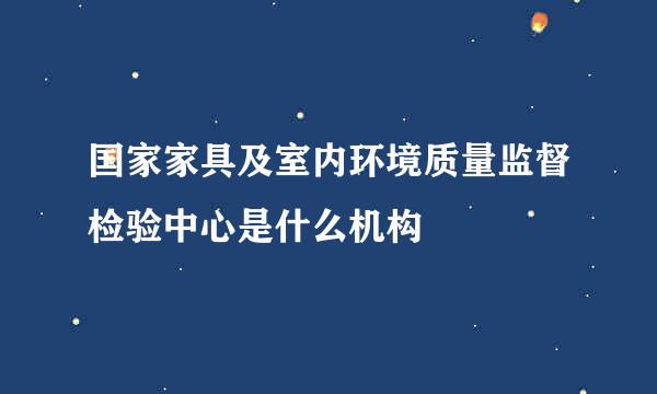 国家家具及室内环境质量监督检验中心是什么机构