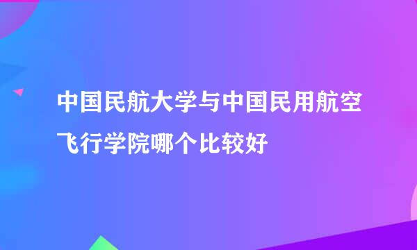 中国民航大学与中国民用航空飞行学院哪个比较好