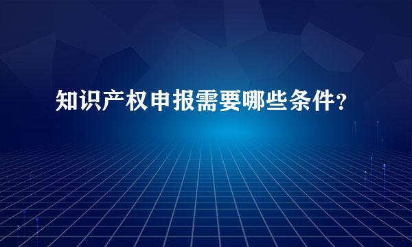 知识产权申报需要哪些条件？