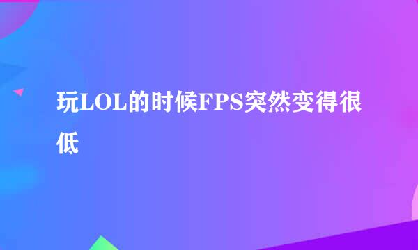 玩LOL的时候FPS突然变得很低