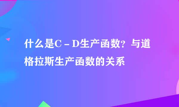 什么是C－D生产函数？与道格拉斯生产函数的关系