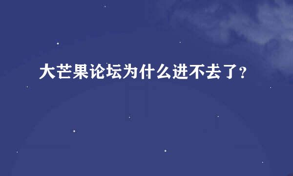 大芒果论坛为什么进不去了？