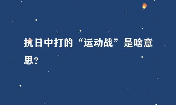 抗日中打的“运动战”是啥意思？