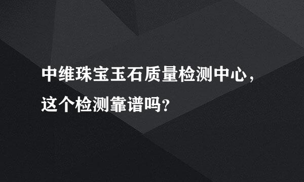 中维珠宝玉石质量检测中心，这个检测靠谱吗？