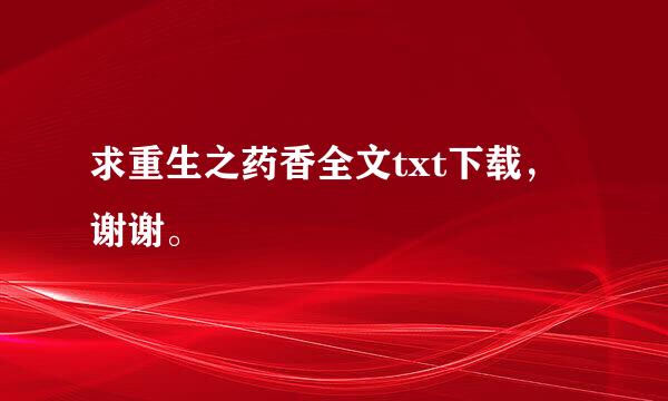 求重生之药香全文txt下载，谢谢。