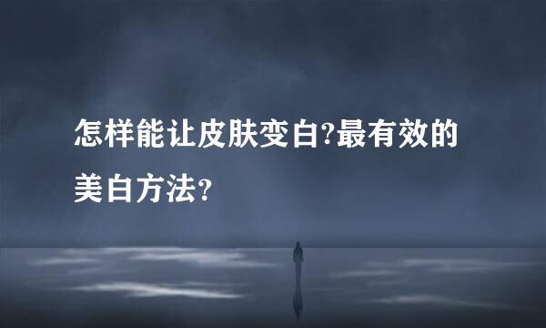 怎样能让皮肤变白?最有效的美白方法？