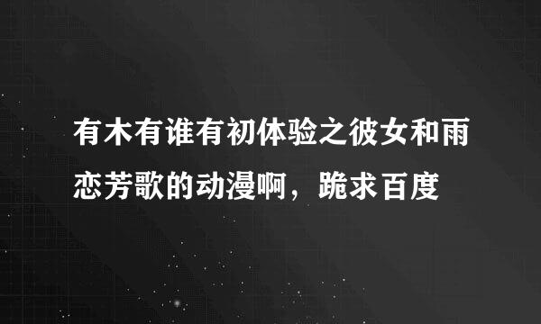 有木有谁有初体验之彼女和雨恋芳歌的动漫啊，跪求百度