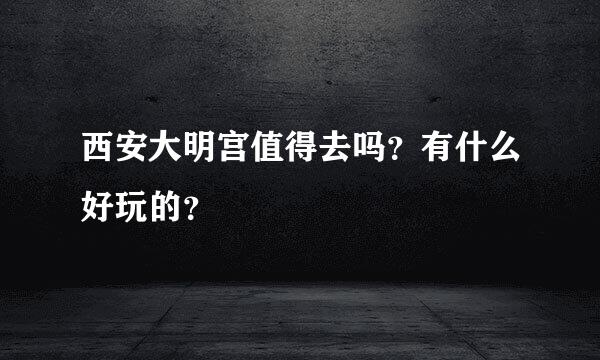 西安大明宫值得去吗？有什么好玩的？