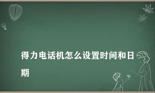 
得力电话机怎么设置时间和日期
